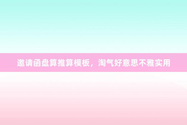 邀请函盘算推算模板，淘气好意思不雅实用