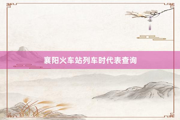襄阳火车站列车时代表查询