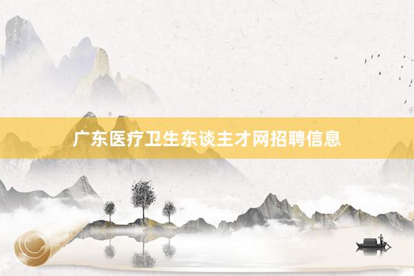 广东医疗卫生东谈主才网招聘信息