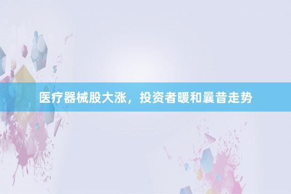 医疗器械股大涨，投资者暖和曩昔走势