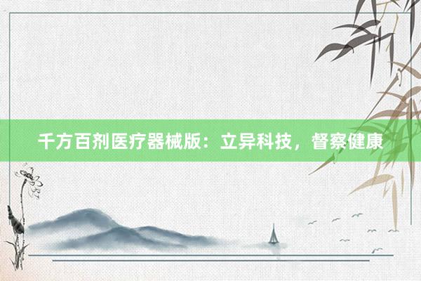 千方百剂医疗器械版：立异科技，督察健康