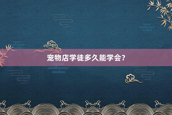 宠物店学徒多久能学会？