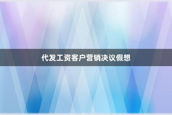代发工资客户营销决议假想